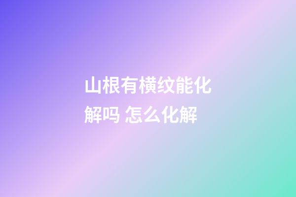 山根有横纹能化解吗 怎么化解